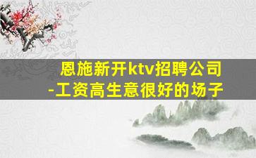 恩施新开ktv招聘公司-工资高生意很好的场子